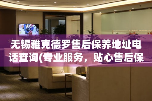 無錫雅克德羅售后保養(yǎng)地址電話查詢(專業(yè)服務(wù)，貼心售后保養(yǎng)指南)