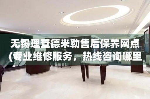 無錫理查德米勒售后保養(yǎng)網(wǎng)點(專業(yè)維修服務(wù)，熱線咨詢哪里有)