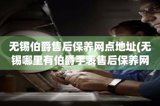 無錫伯爵售后保養(yǎng)網(wǎng)點地址(無錫哪里有伯爵手表售后保養(yǎng)網(wǎng)點)