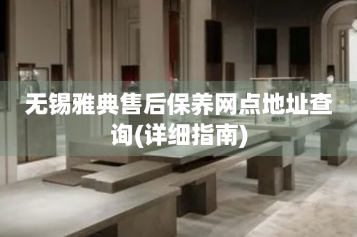 無錫雅典售后保養(yǎng)網(wǎng)點地址查詢(詳細指南)