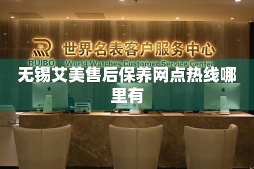 無錫艾美售后保養(yǎng)網(wǎng)點熱線哪里有