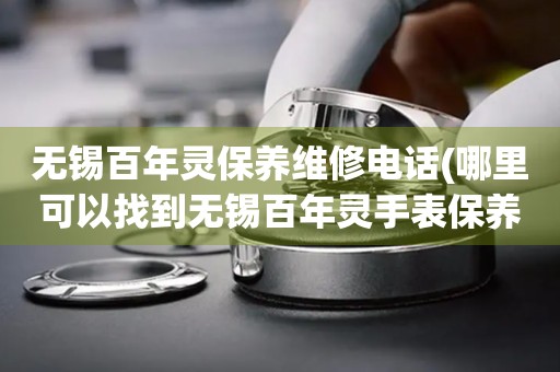 無(wú)錫百年靈保養(yǎng)維修電話(哪里可以找到無(wú)錫百年靈手表保養(yǎng)維修服務(wù))