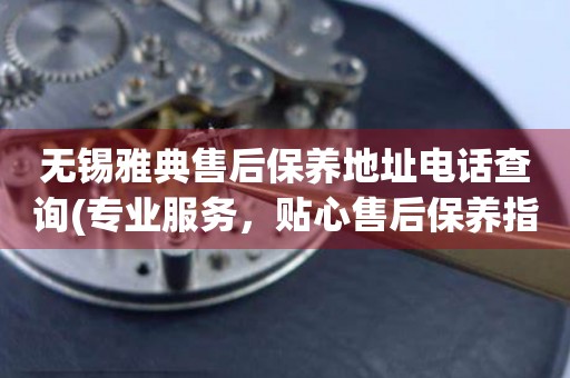 無(wú)錫雅典售后保養(yǎng)地址電話查詢(專業(yè)服務(wù)，貼心售后保養(yǎng)指南)