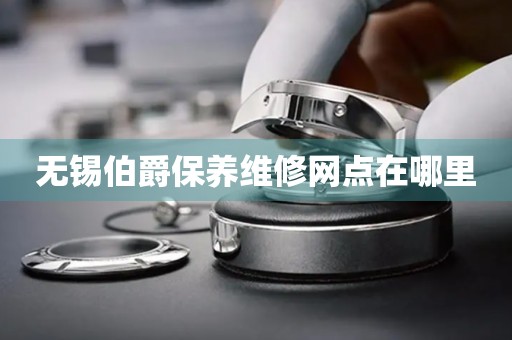 無(wú)錫伯爵保養(yǎng)維修網(wǎng)點(diǎn)在哪里