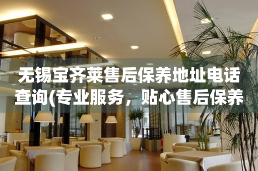 無(wú)錫寶齊萊售后保養(yǎng)地址電話查詢(專業(yè)服務(wù)，貼心售后保養(yǎng)指南)