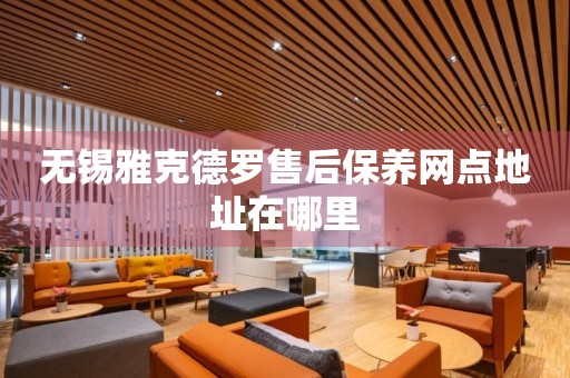 無(wú)錫雅克德羅售后保養(yǎng)網(wǎng)點(diǎn)地址在哪里