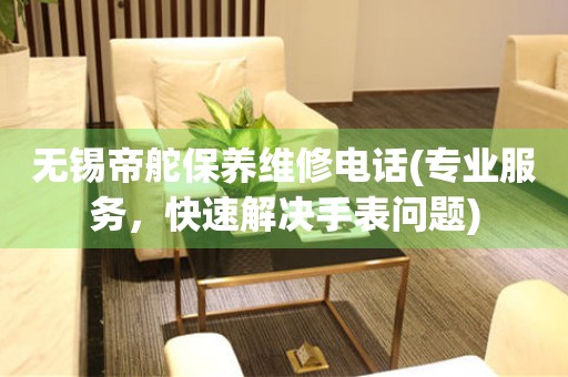 無(wú)錫帝舵保養(yǎng)維修電話(專業(yè)服務(wù)，快速解決手表問(wèn)題)