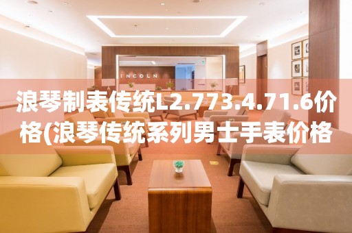 浪琴制表傳統(tǒng)L2.773.4.71.6價格(浪琴傳統(tǒng)系列男士手表價格一覽)