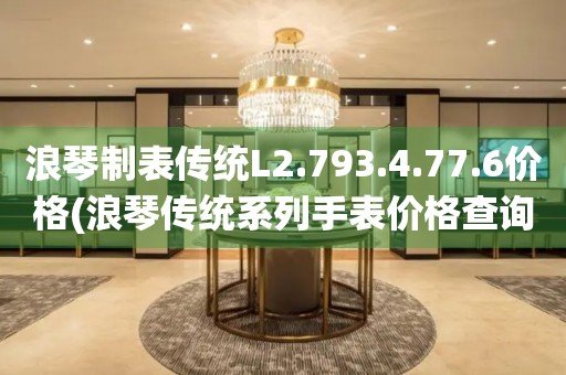 浪琴制表傳統(tǒng)L2.793.4.77.6價格(浪琴傳統(tǒng)系列手表價格查詢)