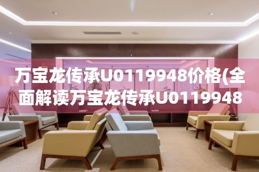 萬寶龍傳承U0119948價格(全面解讀萬寶龍傳承U0119948的市場行情和價值)