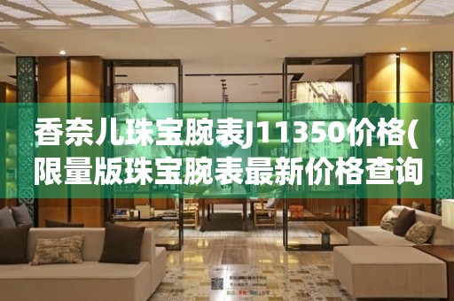 香奈兒珠寶腕表J11350價格(限量版珠寶腕表最新價格查詢)