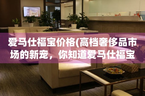 愛馬仕福寶價格(高檔奢侈品市場的新寵，你知道愛馬仕福寶的價格嗎？)