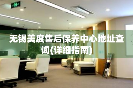 無錫美度售后保養(yǎng)中心地址查詢(詳細(xì)指南)