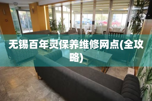 無錫百年靈保養(yǎng)維修網(wǎng)點(diǎn)(全攻略)
