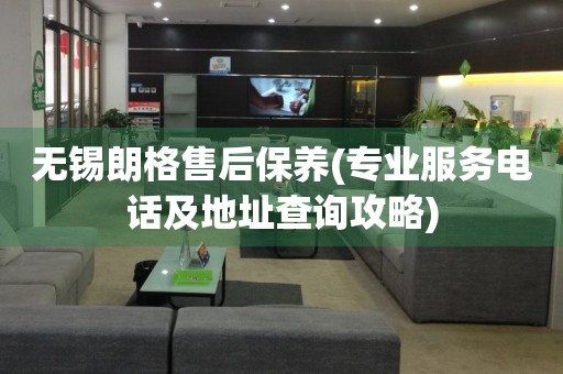 無錫朗格售后保養(yǎng)(專業(yè)服務(wù)電話及地址查詢攻略)