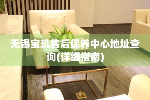 無錫寶璣售后保養(yǎng)中心地址查詢(詳細(xì)指南)
