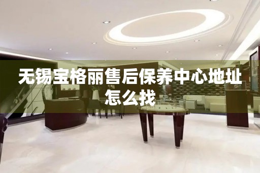 無錫寶格麗售后保養(yǎng)中心地址怎么找