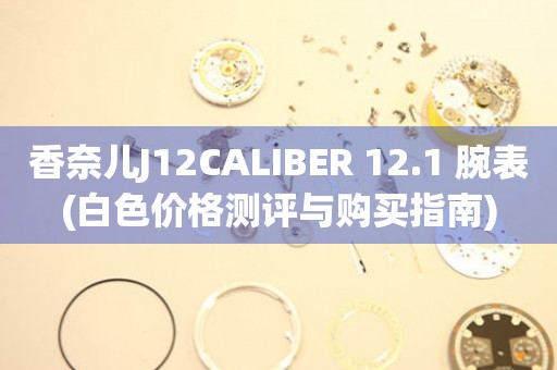 香奈兒J12CALIBER 12.1 腕表(白色價格測評與購買指南)