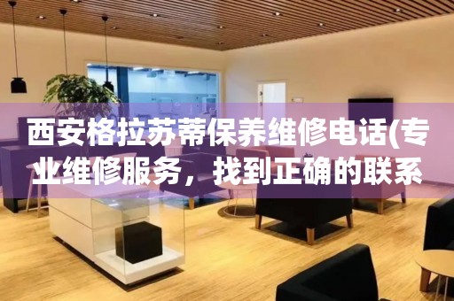 西安格拉蘇蒂保養(yǎng)維修電話(專業(yè)維修服務(wù)，找到正確的聯(lián)系方式)