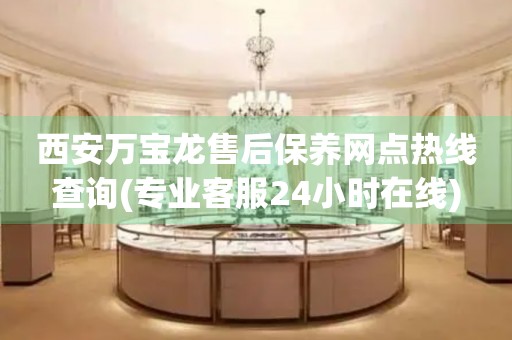 西安萬寶龍售后保養(yǎng)網(wǎng)點(diǎn)熱線查詢(專業(yè)客服24小時在線)