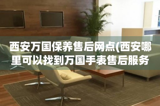 西安萬國保養(yǎng)售后網(wǎng)點(diǎn)(西安哪里可以找到萬國手表售后服務(wù))