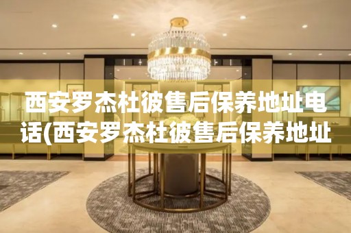 西安羅杰杜彼售后保養(yǎng)地址電話(西安羅杰杜彼售后保養(yǎng)地址電話查詢攻略)
