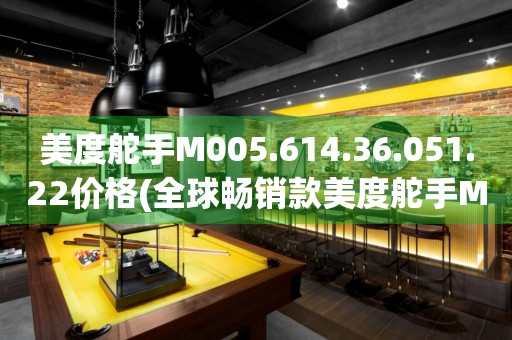 美度舵手M005.614.36.051.22價格(全球暢銷款美度舵手M005.614.36.051.22價格詳解)