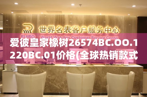 愛(ài)彼皇家橡樹(shù)26574BC.OO.1220BC.01價(jià)格(全球熱銷(xiāo)款式及價(jià)格參考)