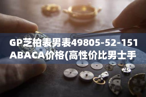 GP芝柏表男表49805-52-151ABACA價(jià)格(高性價(jià)比男士手表推薦)