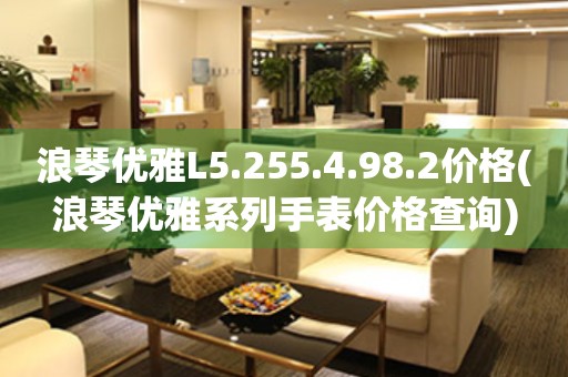 浪琴優(yōu)雅L5.255.4.98.2價(jià)格(浪琴優(yōu)雅系列手表價(jià)格查詢)