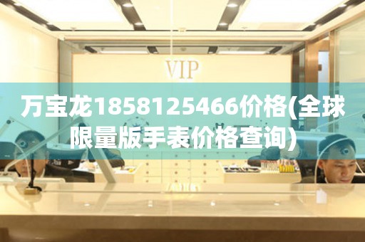 萬(wàn)寶龍1858125466價(jià)格(全球限量版手表價(jià)格查詢)