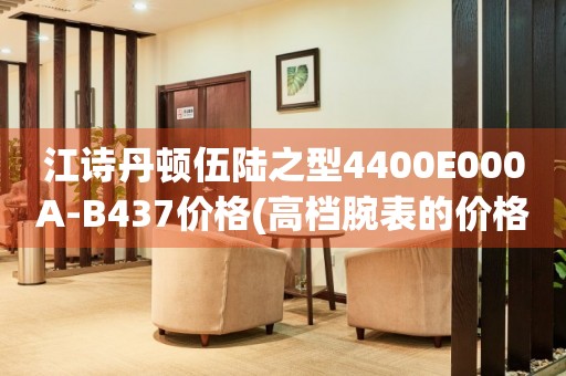江詩(shī)丹頓伍陸之型4400E000A-B437價(jià)格(高檔腕表的價(jià)格及選購(gòu)指南)