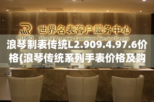 浪琴制表傳統(tǒng)L2.909.4.97.6價(jià)格(浪琴傳統(tǒng)系列手表價(jià)格及購(gòu)買(mǎi)指南)