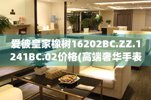 愛(ài)彼皇家橡樹(shù)16202BC.ZZ.1241BC.02價(jià)格(高端奢華手表價(jià)格查詢)