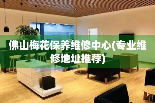 佛山梅花保養(yǎng)維修中心(專業(yè)維修地址推薦)