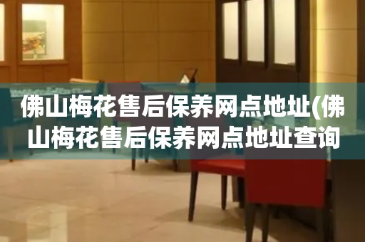 佛山梅花售后保養(yǎng)網(wǎng)點地址(佛山梅花售后保養(yǎng)網(wǎng)點地址查詢攻略)