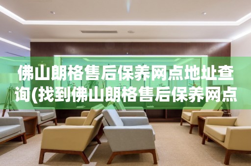 佛山朗格售后保養(yǎng)網(wǎng)點地址查詢(找到佛山朗格售后保養(yǎng)網(wǎng)點地址的方法)