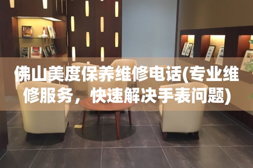佛山美度保養(yǎng)維修電話(專業(yè)維修服務(wù)，快速解決手表問題)