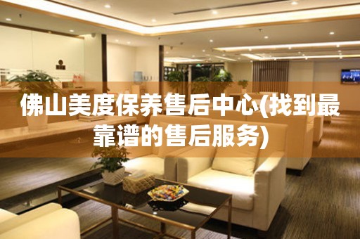 佛山美度保養(yǎng)售后中心(找到最靠譜的售后服務(wù))