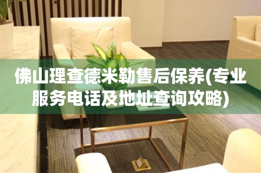 佛山理查德米勒售后保養(yǎng)(專業(yè)服務(wù)電話及地址查詢攻略)