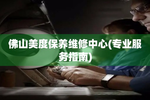 佛山美度保養(yǎng)維修中心(專業(yè)服務(wù)指南)