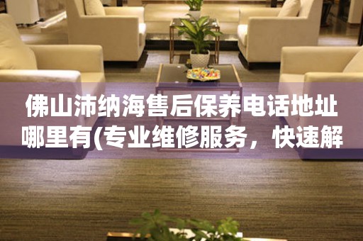 佛山沛納海售后保養(yǎng)電話地址哪里有(專業(yè)維修服務(wù)，快速解決您的手表問(wèn)題)