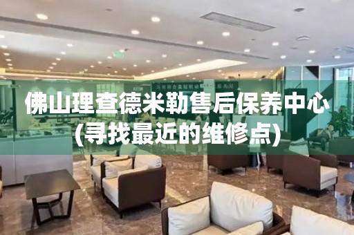 佛山理查德米勒售后保養(yǎng)中心(尋找最近的維修點(diǎn))
