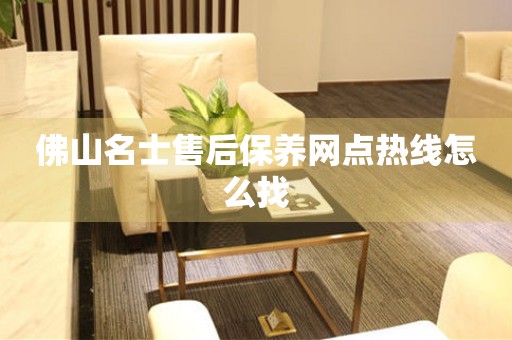佛山名士售后保養(yǎng)網(wǎng)點(diǎn)熱線怎么找