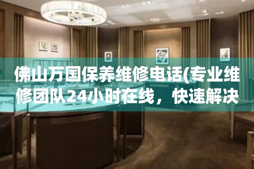 佛山萬(wàn)國(guó)保養(yǎng)維修電話(專業(yè)維修團(tuán)隊(duì)24小時(shí)在線，快速解決手表問(wèn)題)