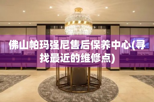 佛山帕瑪強(qiáng)尼售后保養(yǎng)中心(尋找最近的維修點(diǎn))