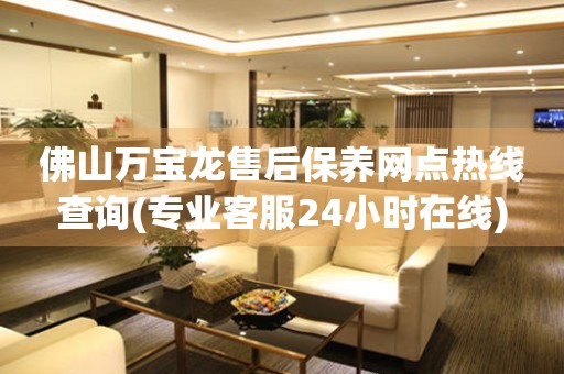 佛山萬(wàn)寶龍售后保養(yǎng)網(wǎng)點(diǎn)熱線查詢(專業(yè)客服24小時(shí)在線)