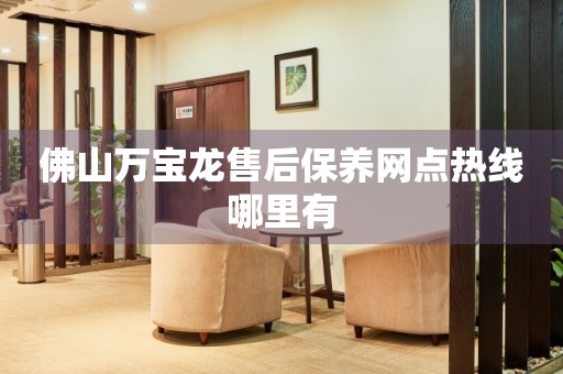 佛山萬(wàn)寶龍售后保養(yǎng)網(wǎng)點(diǎn)熱線哪里有