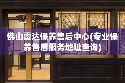 佛山雷達(dá)保養(yǎng)售后中心(專業(yè)保養(yǎng)售后服務(wù)地址查詢)