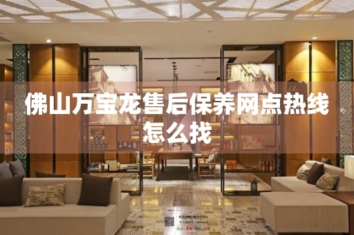 佛山萬(wàn)寶龍售后保養(yǎng)網(wǎng)點(diǎn)熱線怎么找